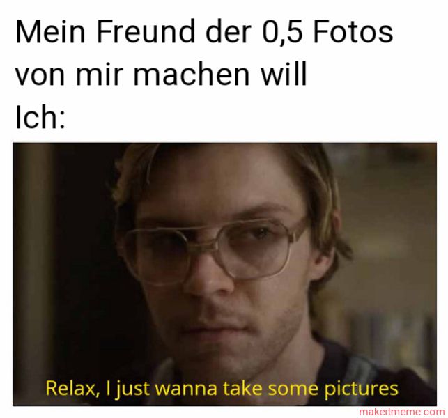 Mein Freund der 0,5 Fotos
von mir machen will
Ich:
Relax, I just wanna take some pictures
makeitmeme.com