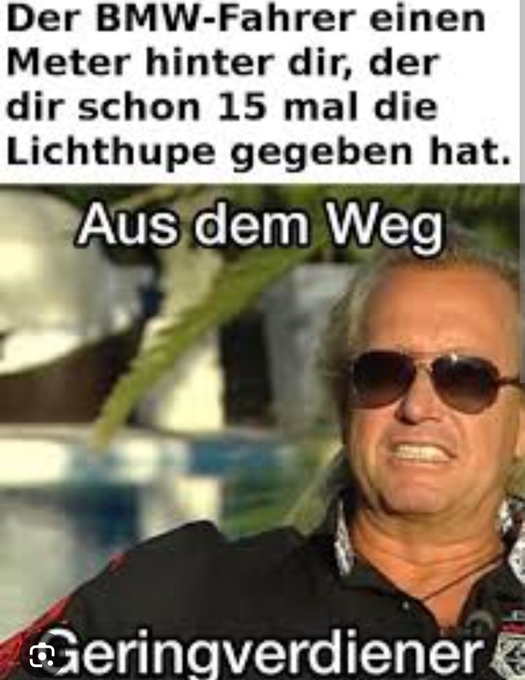 Der BMW-Fahrer einen
Meter hinter dir, der
dir schon 15 mal die
Lichthupe gegeben hat.
Aus dem Weg
Geringverdiener