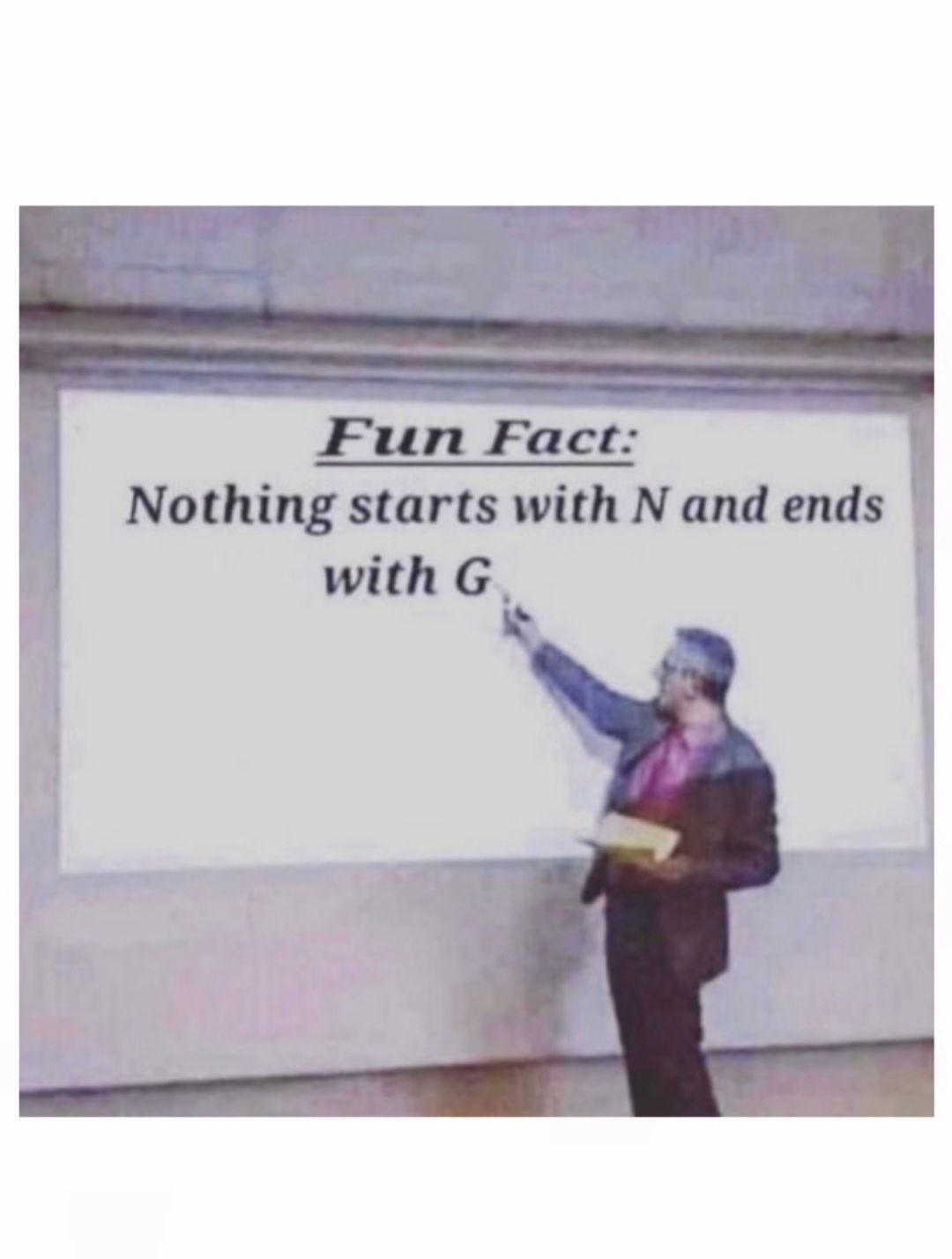 Fun Fact:
Nothing starts with N and ends
with G