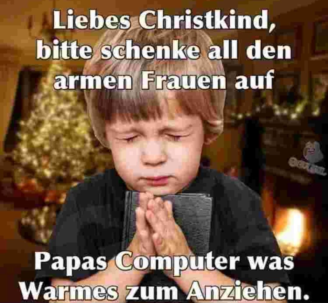 Liebes Christkind,
bitte schenke all den
armen Frauen auf
#t
Papas Computer was
Warmes zum Anziehen.