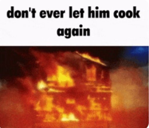 don't ever let him cook
again