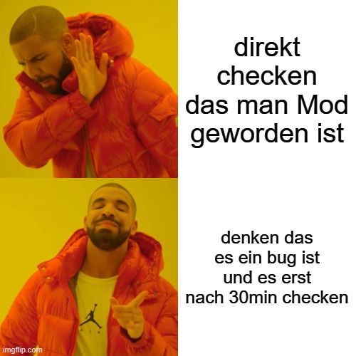 
direkt
checken
das man Mod
geworden ist
denken das
es ein bug ist
und es erst
nach 30min checken