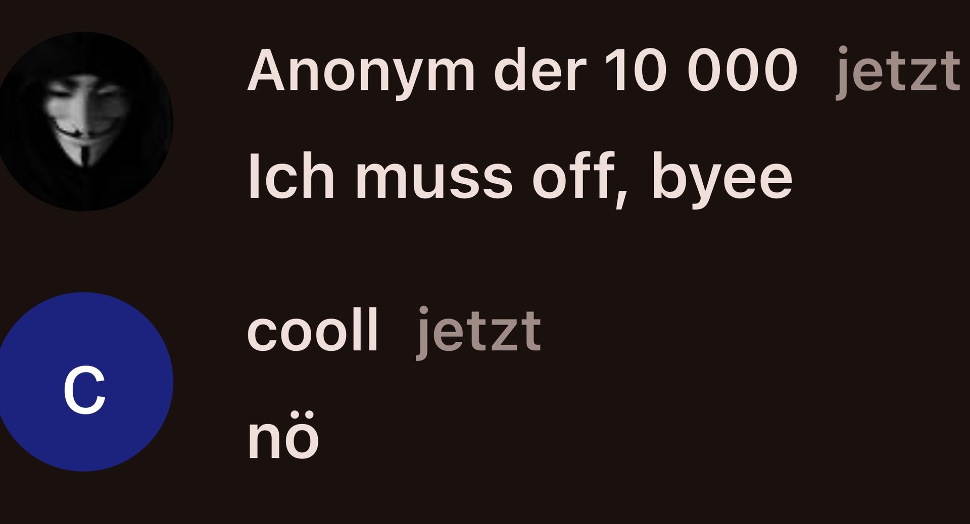 C
Anonym der 10 000 jetzt
Ich muss off, byee
cooll jetzt
nö