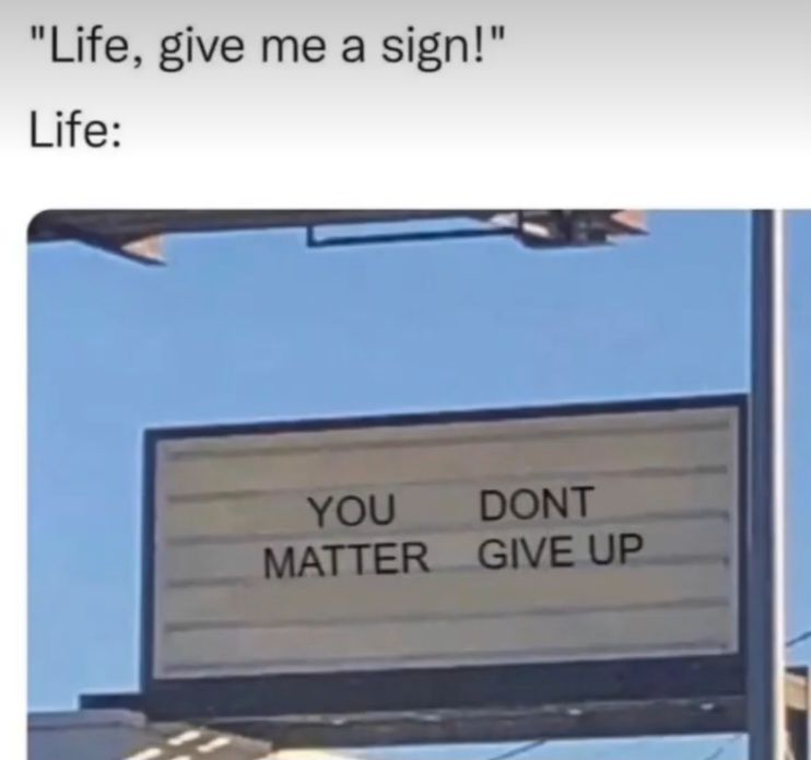 "Life, give me a sign!"
Life:
YOU
DONT
MATTER GIVE UP