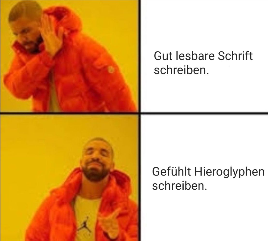 Gut lesbare Schrift
schreiben.
Gefühlt Hieroglyphen
schreiben.