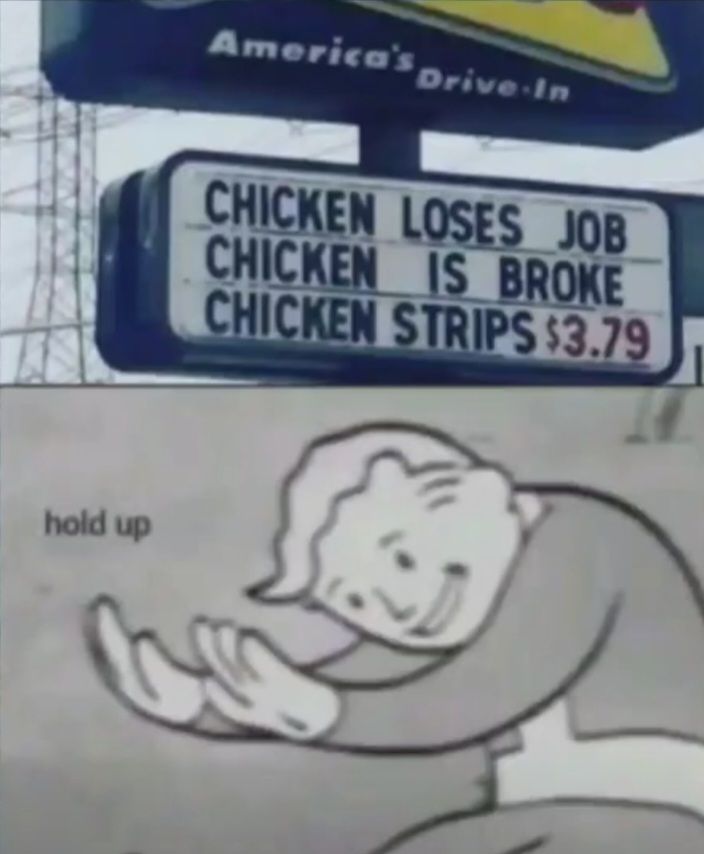 hold up
America's Drive-In
CHICKEN LOSES JOB
CHICKEN IS BROKE
CHICKEN STRIPS $3.79
G