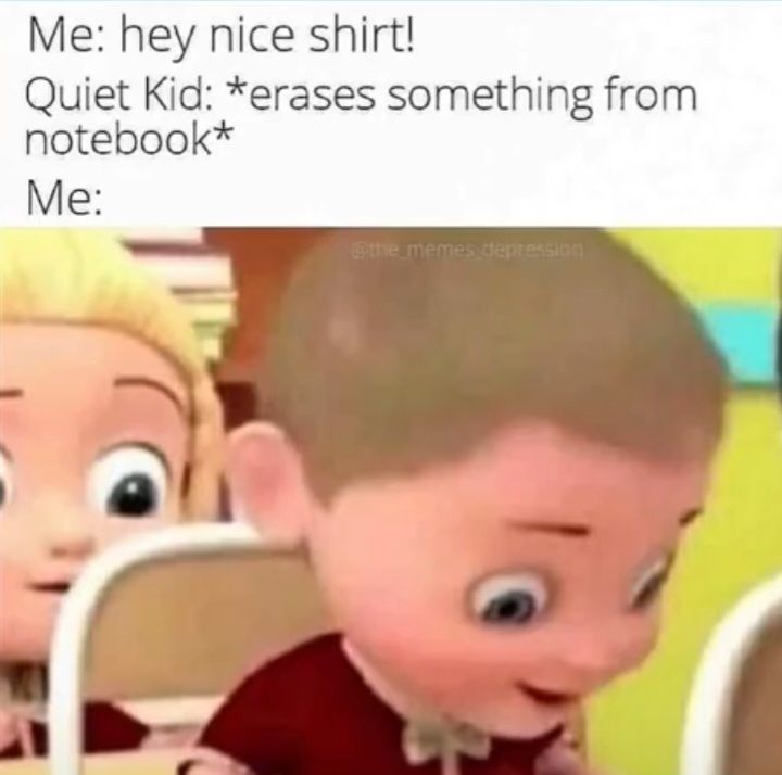 Me: hey nice shirt!
Quiet Kid: *erases something from
notebook*
Me:
"
@the_memes depression