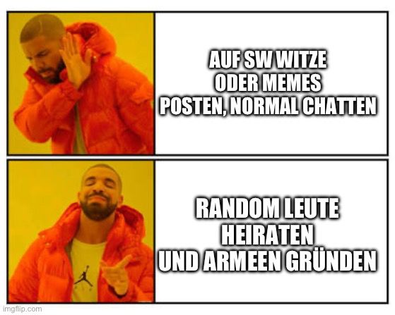 
AUF SW WITZE
ODER MEMES
POSTEN, NORMAL CHATTEN
RANDOM LEUTE
HEIRATEN
UND ARMEEN GRÜNDEN