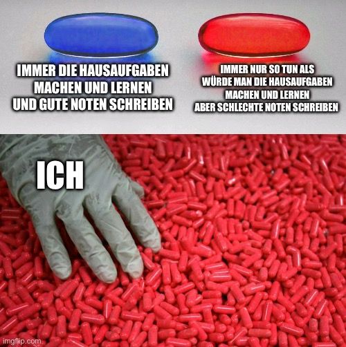 IMMER DIE HAUSAUFGABEN
MACHEN UND LERNEN
UND GUTE NOTEN SCHREIBEN
ICH

IMMER NUR SO TUN ALS
WÜRDE MAN DIE HAUSAUFGABEN
MACHEN UND LERNEN
ABER SCHLECHTE NOTEN SCHREIBEN