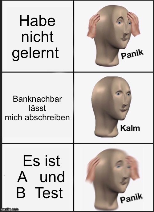 Das Bild zeigt ein Meme mit drei Panels. Im ersten Panel steht "Habe nicht gelernt" und daneben ist eine Figur mit erhobenen Händen am Kopf, mit der Aufschrift "Panik". Im zweiten Panel steht "Banknachbar lässt mich abschreiben" und daneben ist die gleiche Figur mit entspanntem Gesicht, mit der Aufschrift "Kalm". Im dritten Panel steht "Es ist A und B Test" und daneben ist die gleiche Figur wieder mit erhobenen Händen am Kopf, mit der Aufschrift "Panik".