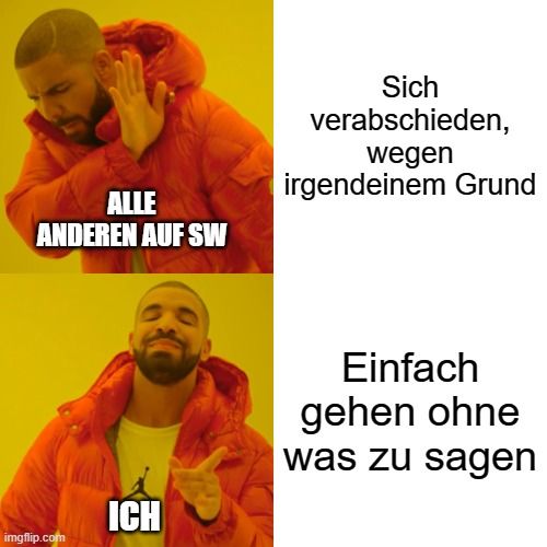 ALLE
ANDEREN AUF SW

ICH
Sich
verabschieden,
wegen
irgendeinem Grund
Einfach
gehen ohne
was zu sagen