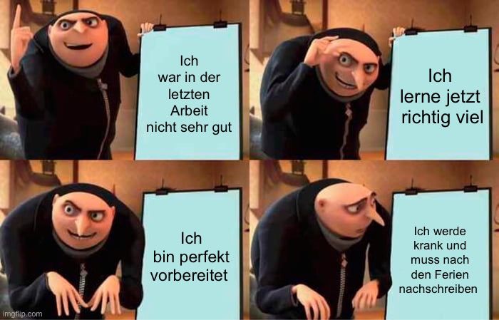 
Ich
war in der
letzten
Arbeit
nicht sehr gut
Ich
bin perfekt
vorbereitet
Ich
lerne jetzt
richtig viel
Ich werde
krank und
muss nach
den Ferien
nachschreiben