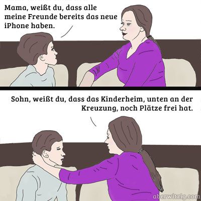 Mama, weißt du, dass alle
meine Freunde bereits das neue
iPhone haben.
Sohn, weißt du, dass das Kinderheim, unten an der
Kreuzung, noch Plätze frei hat.
aberwitzig.com