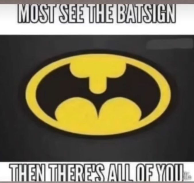 MOST SEE THE BATSIGN
THEN THERE'S ALL OF YOUR