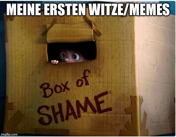 MEINE ERSTEN WITZE/MEMES
CAUTIONS

Box of
SHAME