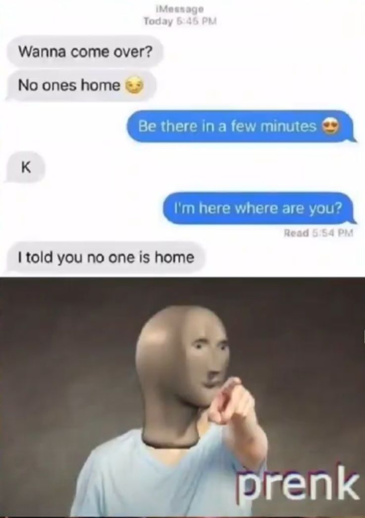 iMessage
Today 5:45 PM
Wanna come over?
No ones home
K
Be there in a few minutes
I'm here where are you?
Read 5:54 PM
I told you no one is home
prenk