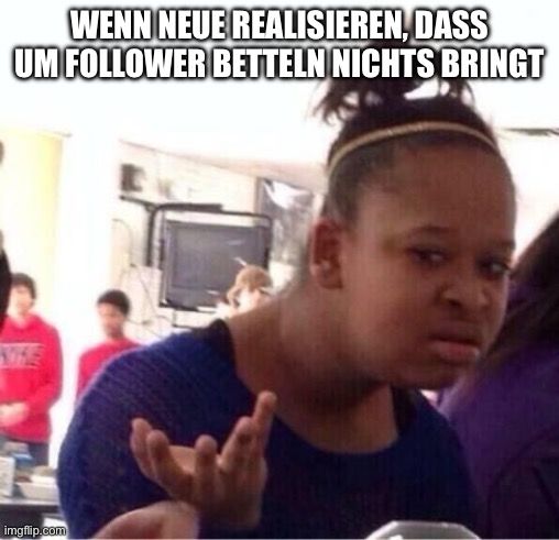 WENN NEUE REALISIEREN, DASS
UM FOLLOWER BETTELN NICHTS BRINGT
