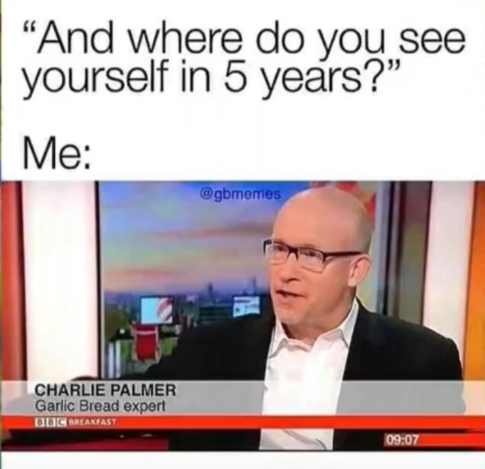 "And where do you see
yourself in 5 years?"
Me:
CHARLIE PALMER
Garlic Bread expert
BBC BREAKFAST
@gbmemes
NA
09:07