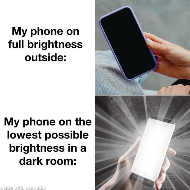 My phone on
full brightness
outside:
My phone on the
lowest possible
brightness in a
dark room:
made with mematic
D