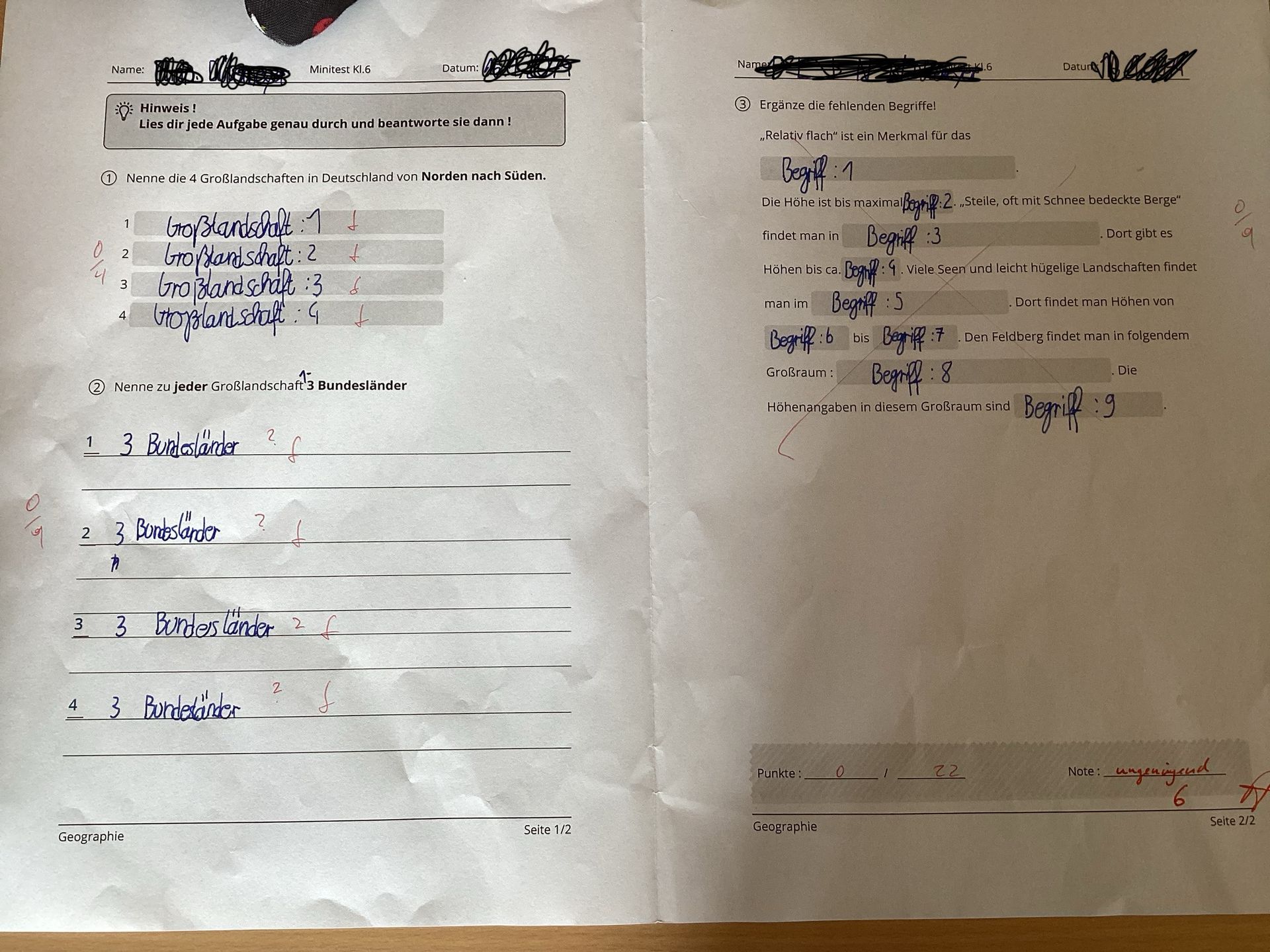 Name:
1
02
(1) Nenne die 4 Großlandschaften in Deutschland von Norden nach Süden.
Großlandschaft: 1 ↓
Großlandschaft: 2
GroBlandschaft :3 &
Goplandschaft G
3
4
Hinweis!
Lies dir jede Aufgabe genau durch und beantworte sie dann!
2 Nenne zu jeder Großlandschaft 3 Bundesländer
1 3 Bundeslämber
2 3 Bundesländer
ħ
Geographie
4 3 Bundesländer
?
3 3 Bundesländer 2
Minitest Kl.6
f
2
Datum:
Seite 1/2
Name
3 Ergänze die fehlenden Begriffe!
,,Relativ flach" ist ein Merkmal für das
Begriff : 1
Die Höhe ist bis maximal
findet man in
Höhen bis ca.
man im
Begriff:6
Großraum:
Punkte:
Begriff :3
Begriff : 9.
Geographie
Begriff:5
al Begriff: 2. Steile, oft mit Schnee bedeckte Berge“
Dort gibt es
bis
0
Begriff :7
Begriff : 8
Höhenangaben in diesem Großraum sind
Datur
Viele Seen und leicht hügelige Landschaften findet
. Den Feldberg findet man in folgendem
22
. Dort findet man Höhen von
Begriff : g
Die
Note:
:ungeningend
6
Seite 2/2