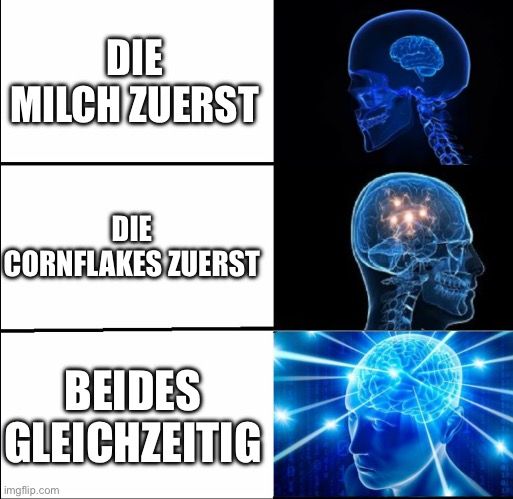 DIE
MILCH ZUERST
DIE
CORNFLAKES ZUERST
BEIDES
GLEICHZEITIG

C