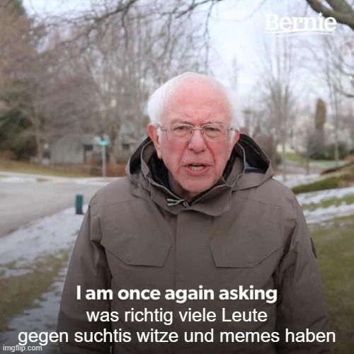 Bernie
I am once again asking
was richtig viele Leute
gegen suchtis witze und memes haben
