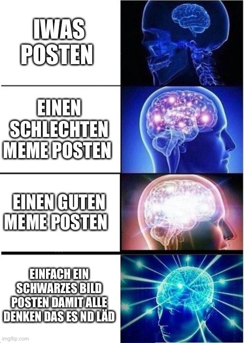 IWAS
POSTEN
EINEN
SCHLECHTEN
MEME POSTEN
EINEN GUTEN
MEME POSTEN
EINFACH EIN
SCHWARZES BILD
POSTEN DAMIT ALLE
DENKEN DAS ES ND LÄD
