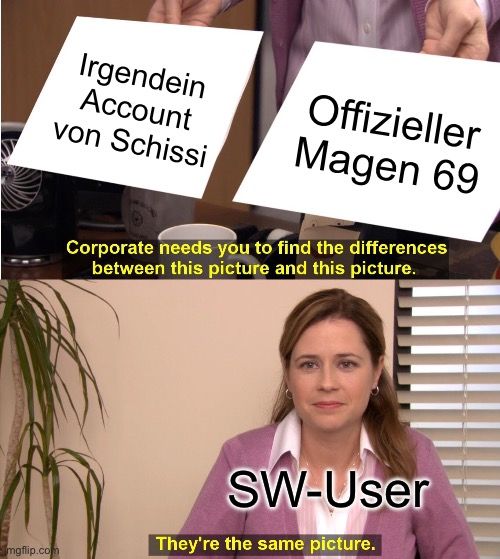 mgflip.com
Irgendein
Account
von Schissi
Offizieller
Magen 69
Corporate needs you to find the differences
between this picture and this picture.
SW-User
They're the same picture.