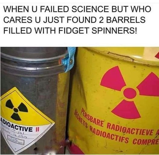 WHEN U FAILED SCIENCE BUT WHO
CARES U JUST FOUND 2 BARRELS
FILLED WITH FIDGET SPINNERS!
ADIOACTIVE II
PORNOS
J21
CITY Q
PERSBA
DECHETS RADIOACTIFS COMPRE
RADIOACTIEVE