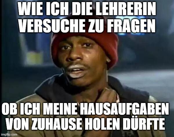 WIE ICH DIE LEHRERIN
VERSUCHE ZU FRAGEN
OB ICH MEINE HAUSAUFGABEN
VON ZUHAUSE HOLEN DÜRFTE
