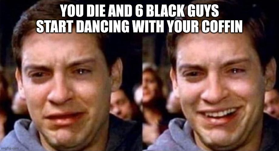 
YOU DIE AND 6 BLACK GUYS
START DANCING WITH YOUR COFFIN