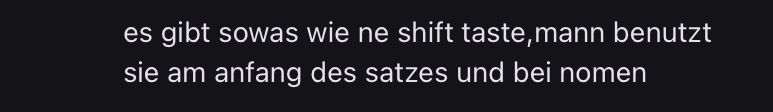 es gibt sowas wie ne shift taste, mann benutzt
sie am anfang des satzes und bei nomen