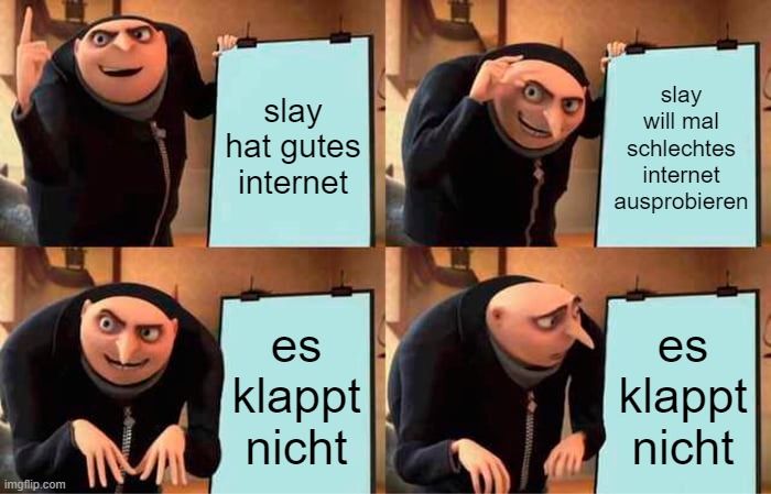 
slay
hat gutes
internet
es
klappt
nicht
slay
will mal
schlechtes
internet
ausprobieren
es
klappt
nicht