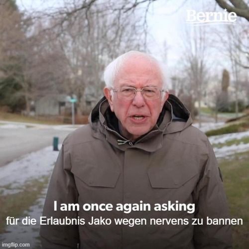 Bernie
I am once again asking
für die Erlaubnis Jako wegen nervens zu bannen
