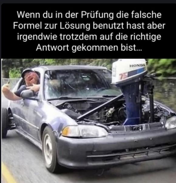 Wenn du in der Prüfung die falsche
Formel zur Lösung benutzt hast aber
irgendwie trotzdem auf die richtige
Antwort gekommen bist...
HONDA