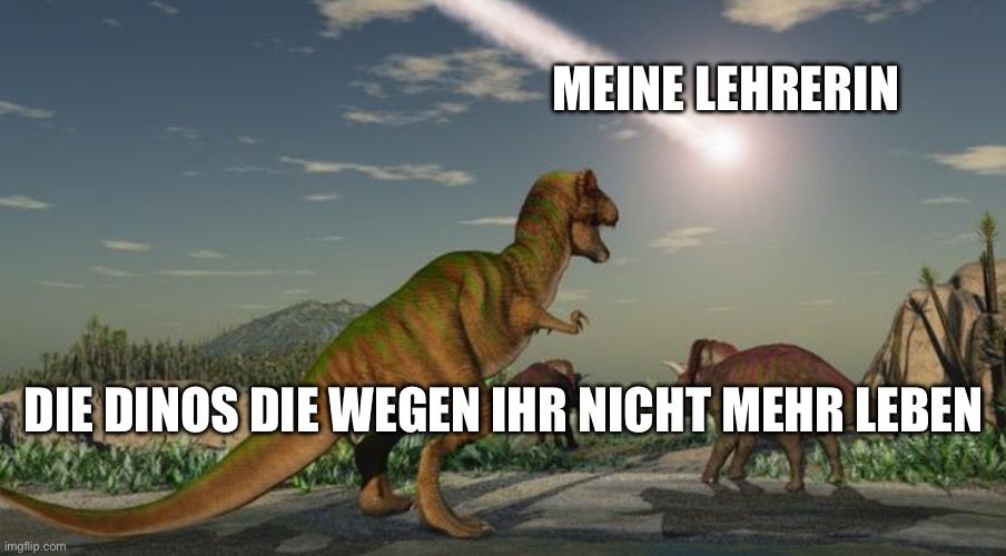 MEINE LEHRERIN
DIE DINOS DIE WEGEN IHR NICHT MEHR LEBEN
