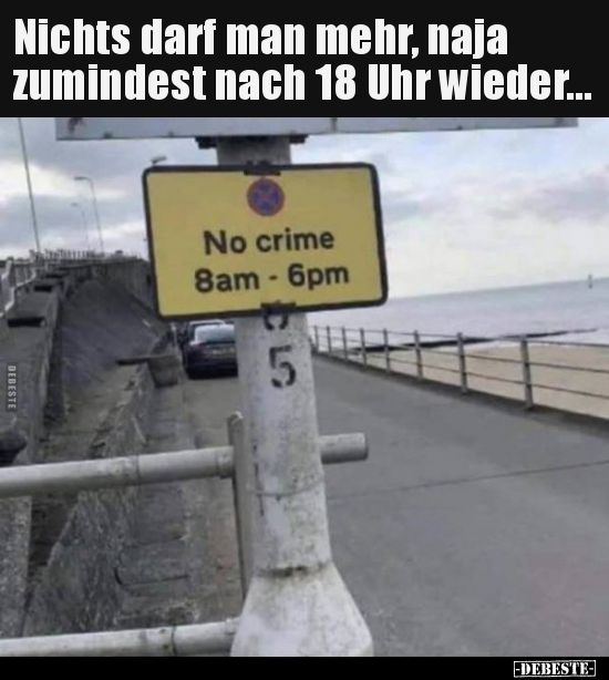 Nichts darf man mehr, naja
zumindest nach 18 Uhr wieder...
DEBESTE
No crime
8am - 6pm
5
-DEBESTE-