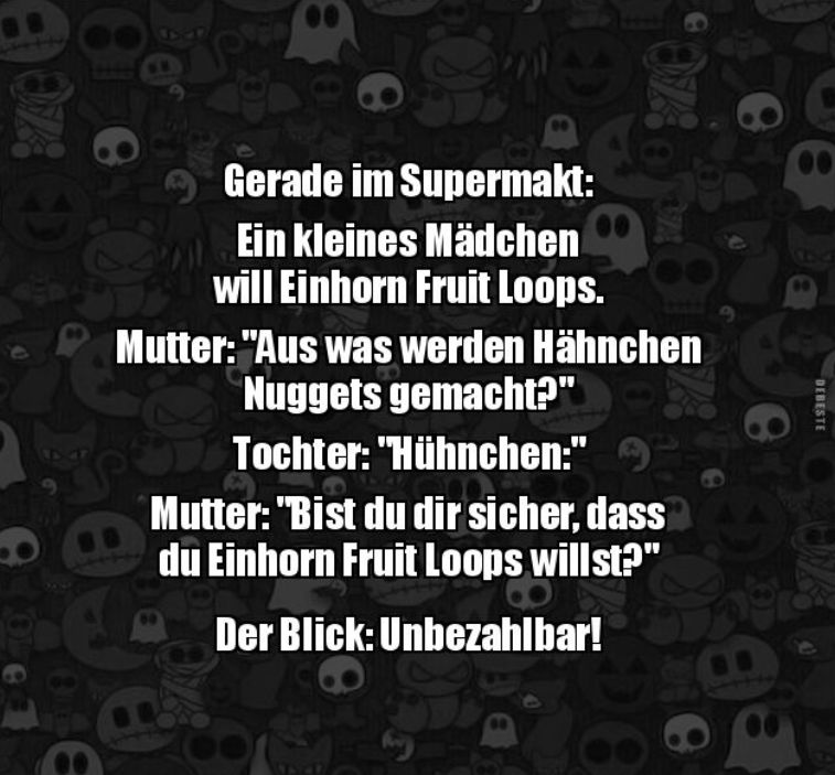 Bug:
e
Gerade im Supermakt:
Ein kleines Mädchen
will Einhorn Fruit Loops.
Oz:
Mutter: "Aus was werden Hähnchen
Nuggets gemacht?"
Tochter: "Hühnchen:"
Mnie
Mutter: "Bist du dir sicher, dass
du Einhorn Fruit Loops willst?"
8
Der Blick: Unbezahlbar!
e
DEBESTE