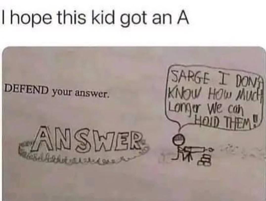 I hope this kid got an A
DEFEND your answer.
ANSWER
Hard Achts
SARGE I DONA
KNOW HOW MUCH
Longer We can
HOID THEM!
M
B