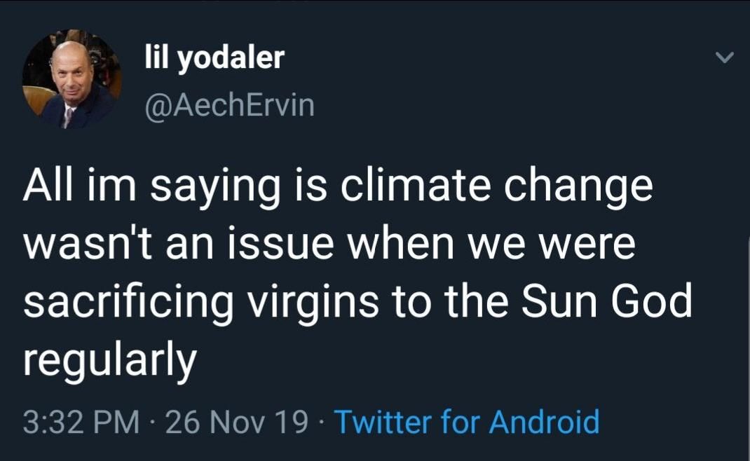 lil yodaler
@AechErvin
All im saying is climate change
wasn't an issue when we were
sacrificing virgins to the Sun God
regularly
3:32 PM - 26 Nov 19 · Twitter for Android