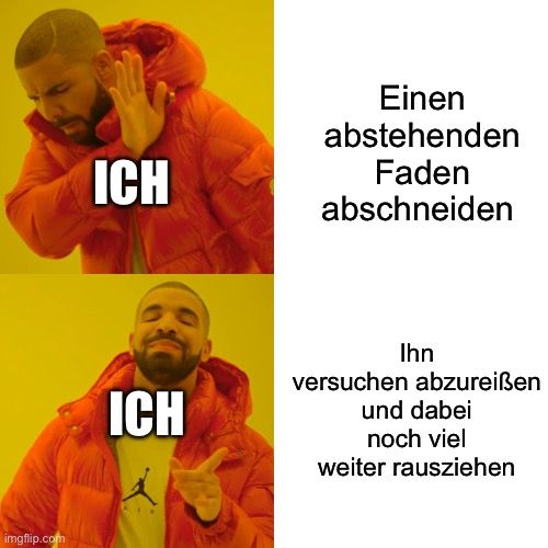 
ICH
ICH
AIR
Einen
abstehenden
Faden
abschneiden
Ihn
versuchen abzureißen
und dabei
noch viel
weiter rausziehen