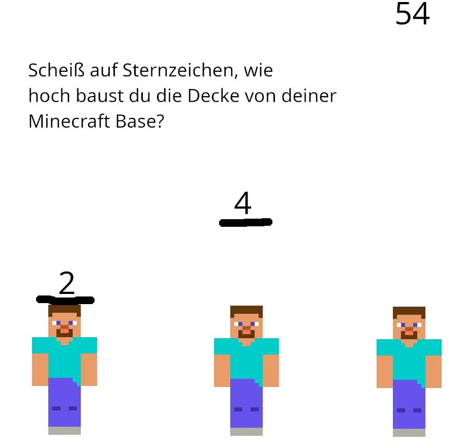 Scheiß auf Sternzeichen, wie
hoch baust du die Decke von deiner
Minecraft Base?
2
4
54