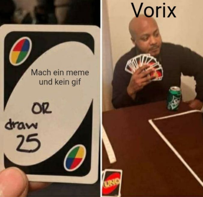 Mach ein meme
und kein gif
OR
draw
25
UNO
Vorix