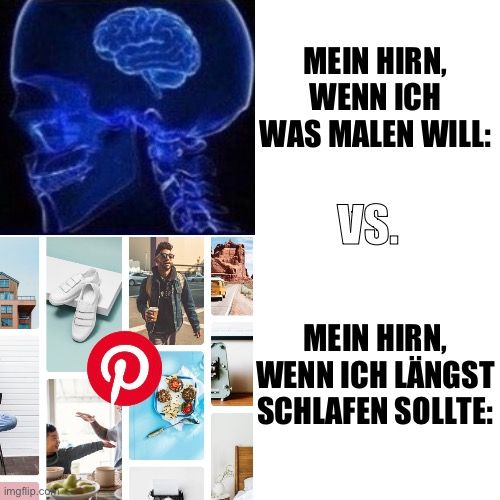 imgflip.co.
@
MEIN HIRN,
WENN ICH
WAS MALEN WILL:
VS.
MEIN HIRN,
WENN ICH LÄNGST
SCHLAFEN SOLLTE: