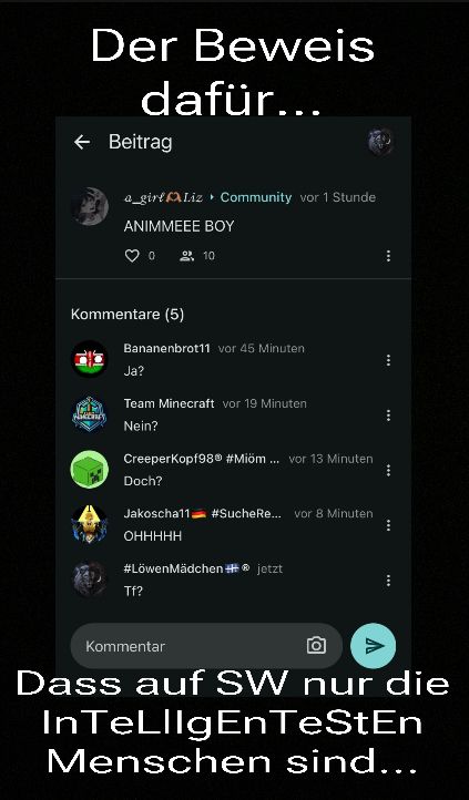 Der Beweis
dafür...
← Beitrag
a girl Liz Community vor 1 Stunde
ANIMMEEE BOY
peny
Kommentare (5)
0
Bananenbrot11 vor 45 Minuten
10
Ja?
Team Minecraft vor 19 Minuten
Nein?
CreeperKopf98® #Miöm... vor 13 Minuten
Doch?
Jakoscha11 #SucheRe... vor 8 Minuten
OHHHHH
Tf?
#LöwenMädchen #® jetzt
Kommentar
A
www
***
****
***
Dass auf SW nur die
InTeLlIgEnTeStEn
Menschen sind...