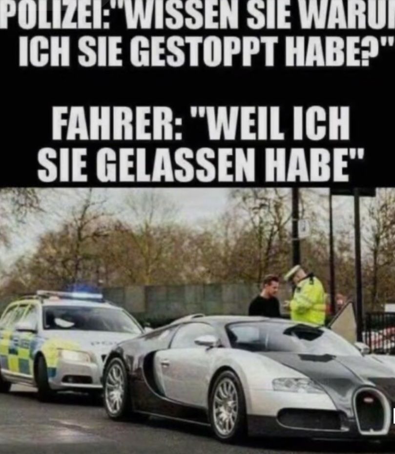 POLIZEI:"WISSEN SIE WARUI
ICH SIE GESTOPPT HABE?"
FAHRER: "WEIL ICH
SIE GELASSEN HABE"