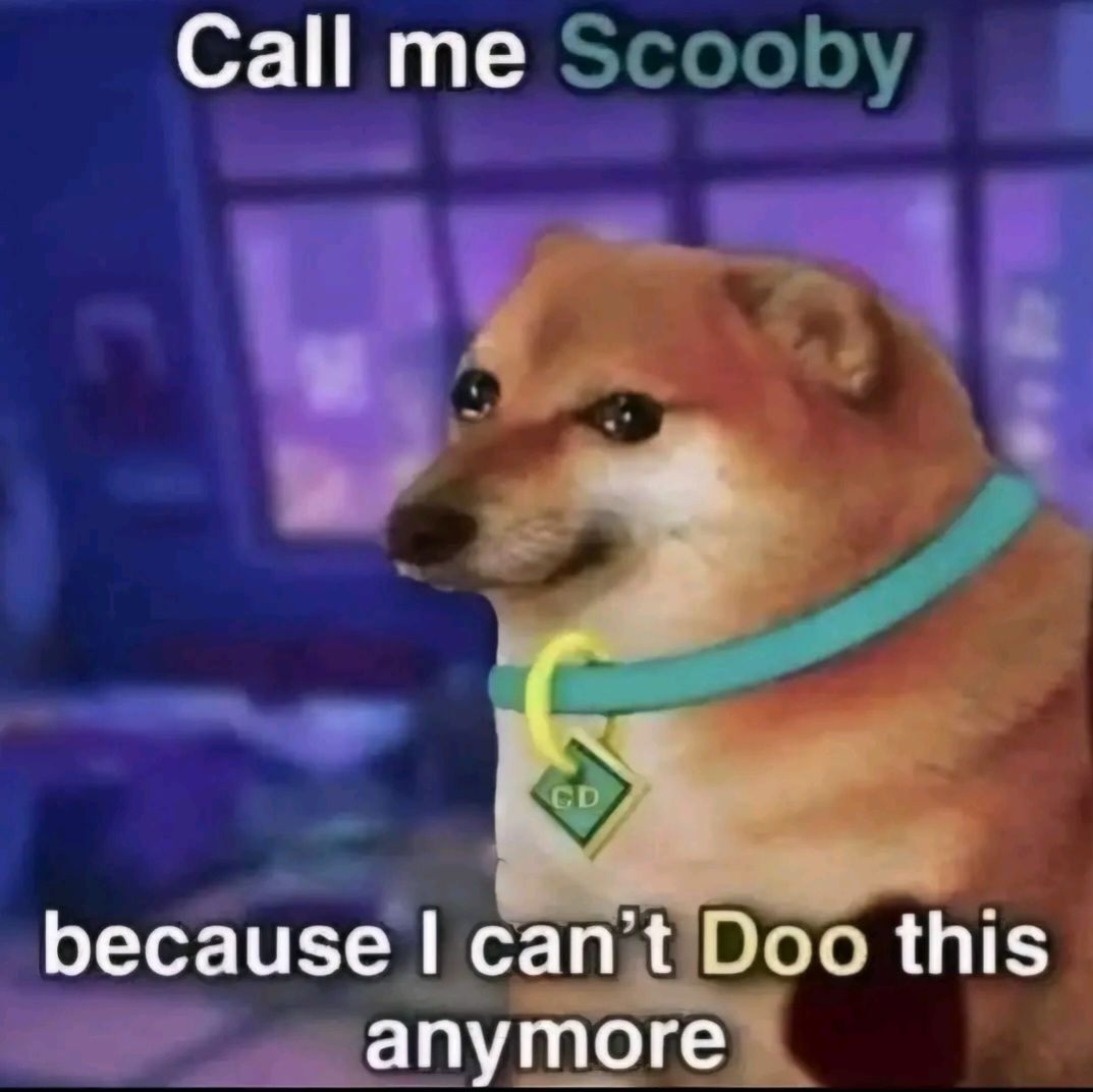 Call me Scooby
GD
because I can't Doo this
anymore