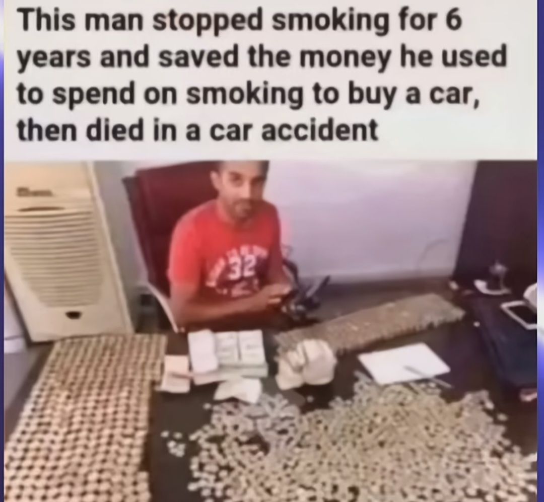 This man stopped smoking for 6
years and saved the money he used
to spend on smoking to buy a car,
then died in a car accident