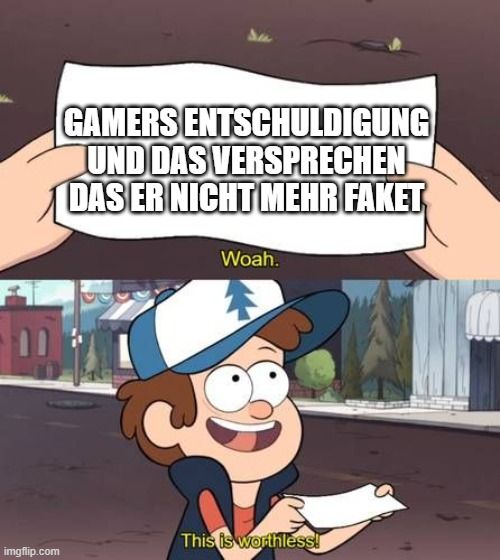 
GAMERS ENTSCHULDIGUNG
UND DAS VERSPRECHEN
DAS ER NICHT MEHR FAKET
Woah.
This is worthless!