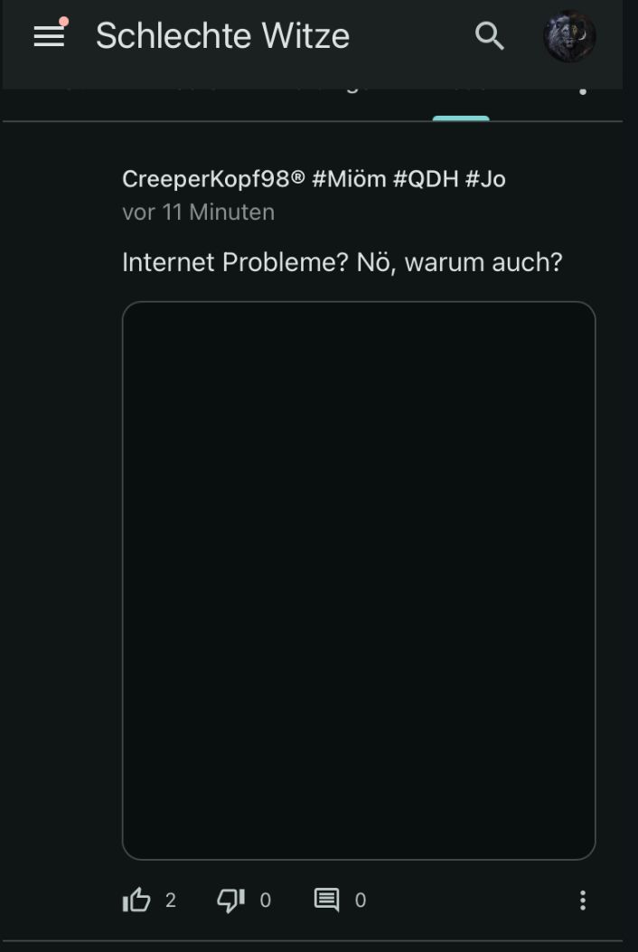 Schlechte Witze
CreeperKopf98® #Miöm #QDH #Jo
vor 11 Minuten
Internet Probleme? Nö, warum auch?
12
0
0